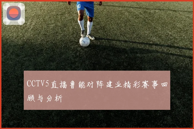 CCTV5直播鲁能对阵建业精彩赛事回顾与分析