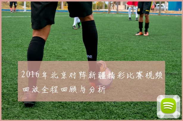 2016年北京对阵新疆精彩比赛视频回放全程回顾与分析