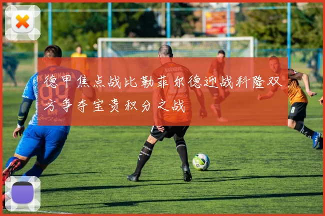 德甲焦点战比勒菲尔德迎战科隆双方争夺宝贵积分之战