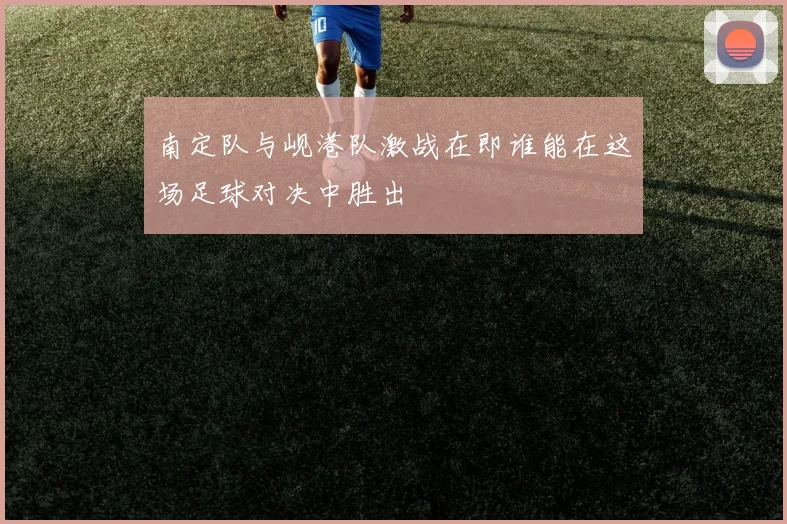 南定队与岘港队激战在即谁能在这场足球对决中胜出