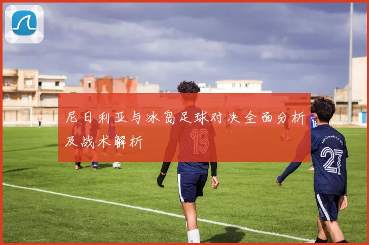 尼日利亚与冰岛足球对决全面分析及战术解析