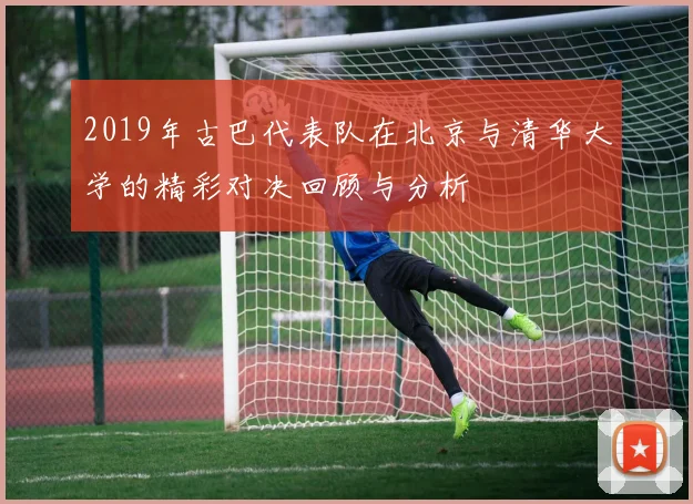 2019年古巴代表队在北京与清华大学的精彩对决回顾与分析