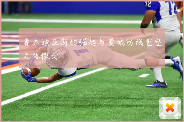 鲁本迪亚斯的崛起与曼城防线重塑之路探讨