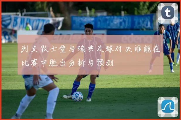 列支敦士登与瑞典足球对决谁能在比赛中胜出分析与预测