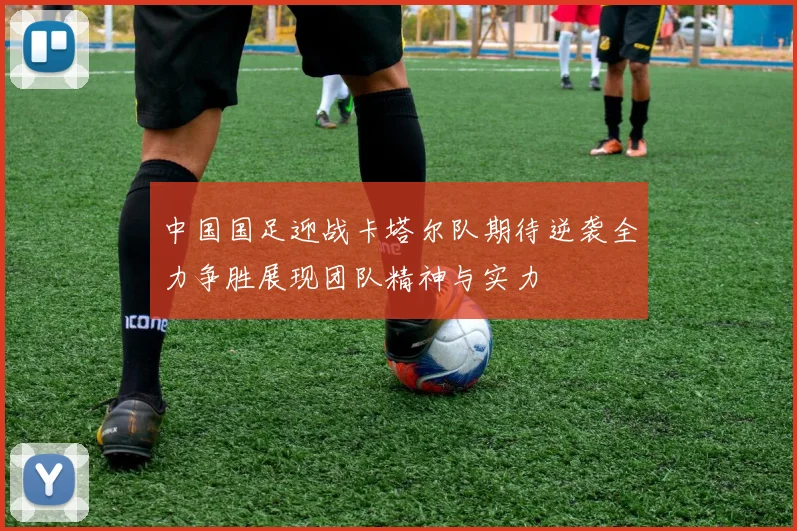 中国国足迎战卡塔尔队期待逆袭全力争胜展现团队精神与实力