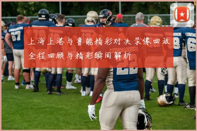上海上港与鲁能精彩对决录像回放全程回顾与精彩瞬间解析