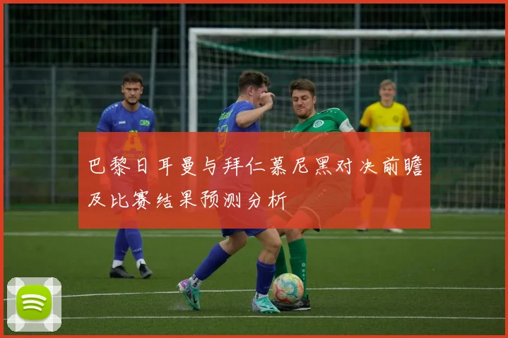 巴黎日耳曼与拜仁慕尼黑对决前瞻及比赛结果预测分析