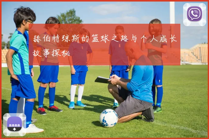 赫伯特琼斯的篮球之路与个人成长故事探秘