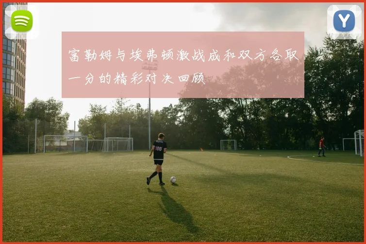 富勒姆与埃弗顿激战成和双方各取一分的精彩对决回顾