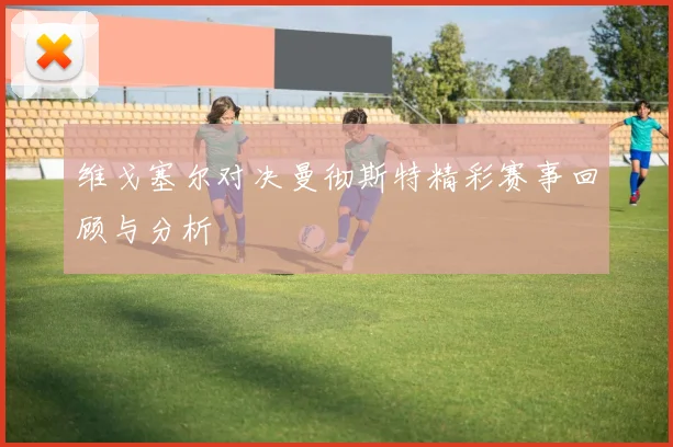 维戈塞尔对决曼彻斯特精彩赛事回顾与分析