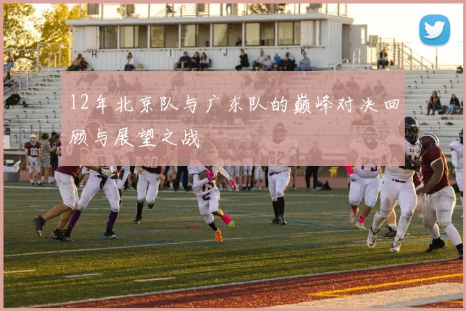 12年北京队与广东队的巅峰对决回顾与展望之战