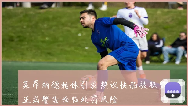 莱昂纳德轮休引发热议快船被联盟正式警告面临处罚风险
