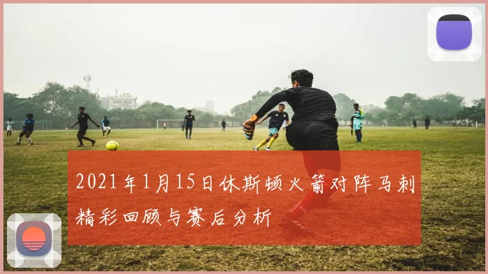 2021年1月15日休斯顿火箭对阵马刺精彩回顾与赛后分析