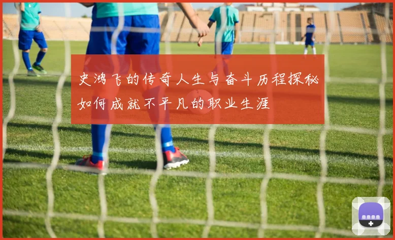 史鸿飞的传奇人生与奋斗历程探秘如何成就不平凡的职业生涯