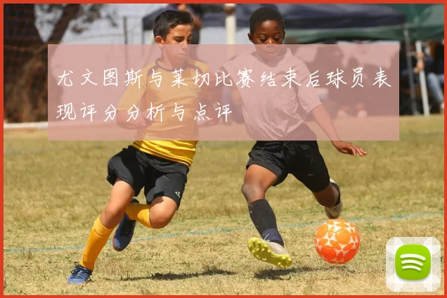 尤文图斯与莱切比赛结束后球员表现评分分析与点评