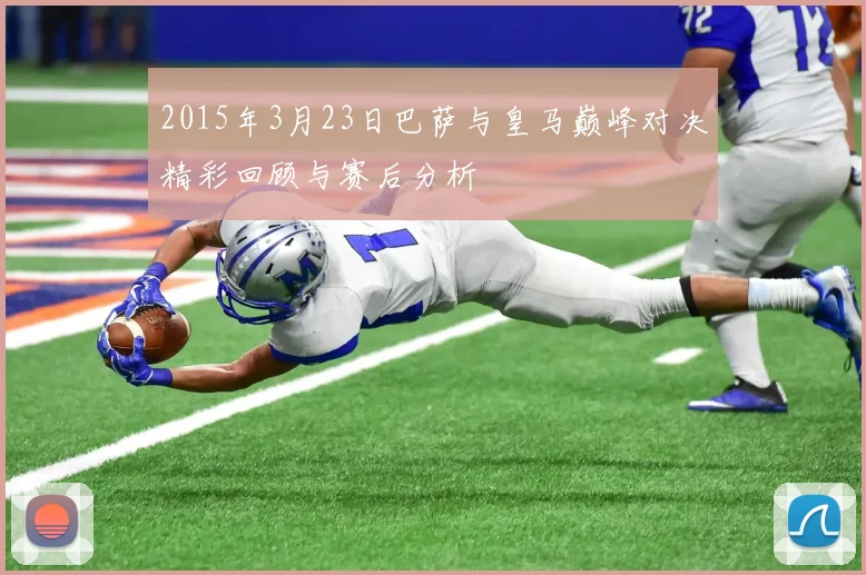 2015年3月23日巴萨与皇马巅峰对决精彩回顾与赛后分析