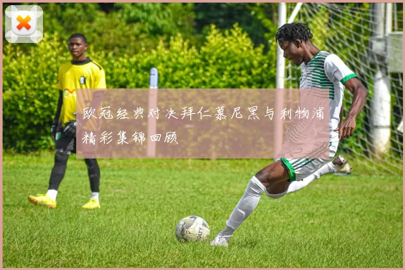 欧冠经典对决拜仁慕尼黑与利物浦精彩集锦回顾