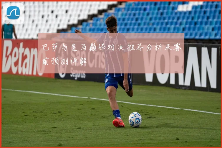 巴萨与皇马巅峰对决推荐分析及赛前预测详解