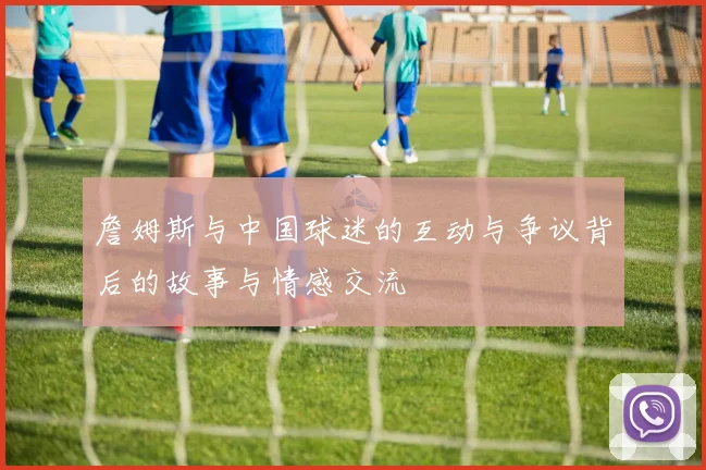 詹姆斯与中国球迷的互动与争议背后的故事与情感交流