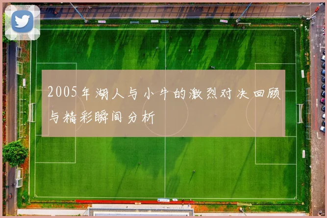 2005年湖人与小牛的激烈对决回顾与精彩瞬间分析