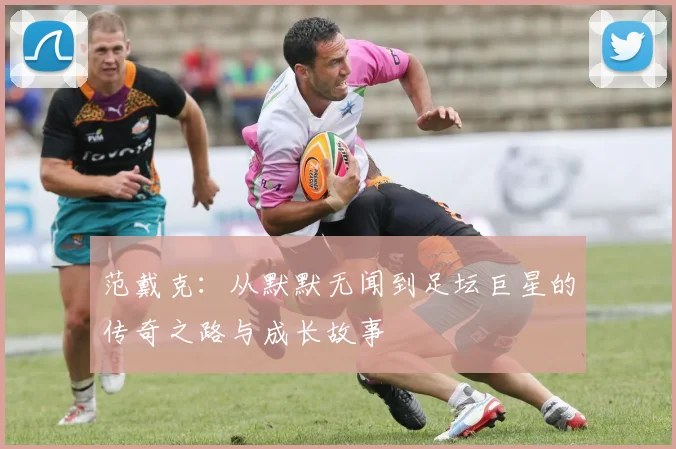 范戴克：从默默无闻到足坛巨星的传奇之路与成长故事