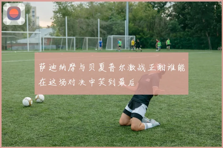 萨迪纳摩与贝夏普尔激战正酣谁能在这场对决中笑到最后