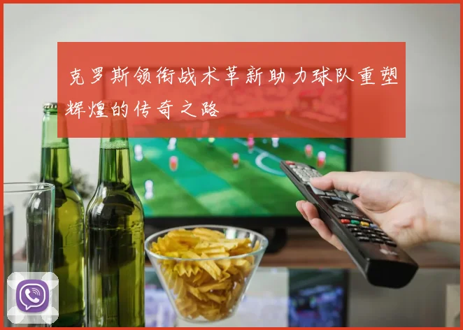 克罗斯领衔战术革新助力球队重塑辉煌的传奇之路
