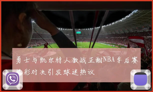 勇士与凯尔特人激战正酣NBA季后赛精彩对决引发球迷热议
