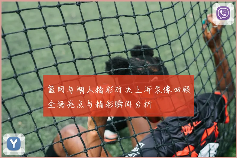 篮网与湖人精彩对决上海录像回顾全场亮点与精彩瞬间分析