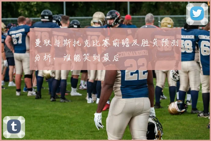 曼联与斯托克比赛前瞻及胜负预测分析，谁能笑到最后