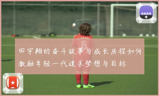 田宇翔的奋斗故事与成长历程如何激励年轻一代追求梦想与目标