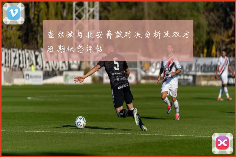 查尔顿与北安普敦对决分析及双方近期状态评估