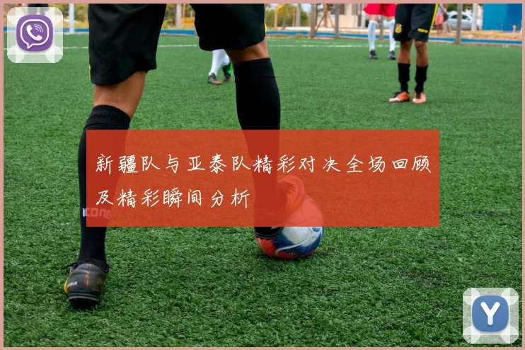 新疆队与亚泰队精彩对决全场回顾及精彩瞬间分析