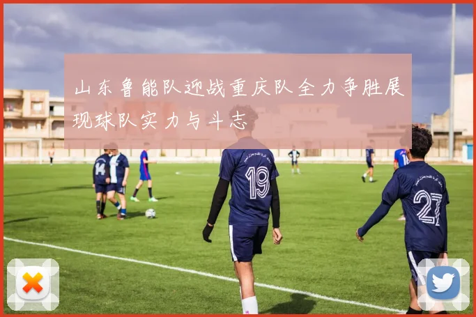 山东鲁能队迎战重庆队全力争胜展现球队实力与斗志