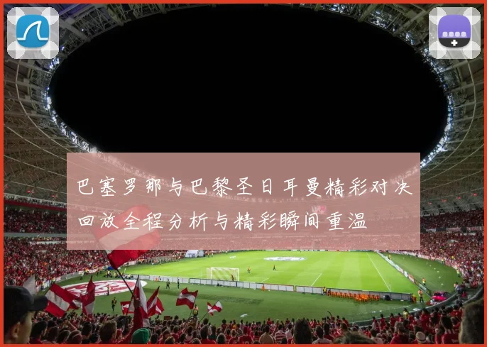 巴塞罗那与巴黎圣日耳曼精彩对决回放全程分析与精彩瞬间重温