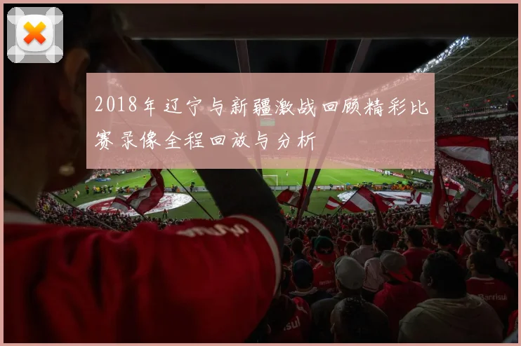 2018年辽宁与新疆激战回顾精彩比赛录像全程回放与分析