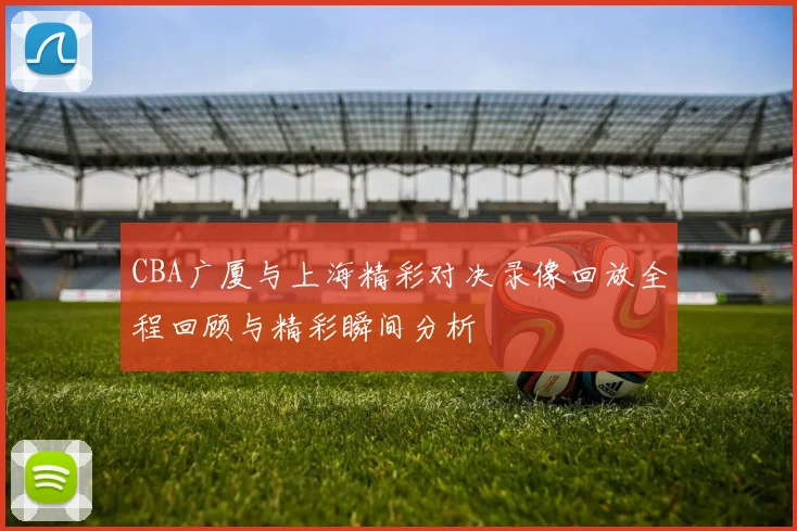 CBA广厦与上海精彩对决录像回放全程回顾与精彩瞬间分析