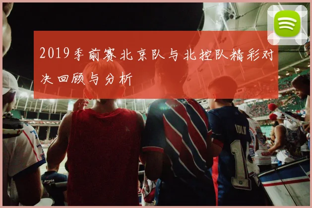 2019季前赛北京队与北控队精彩对决回顾与分析