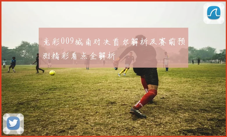 竞彩009城南对决首尔解析及赛前预测精彩看点全解析