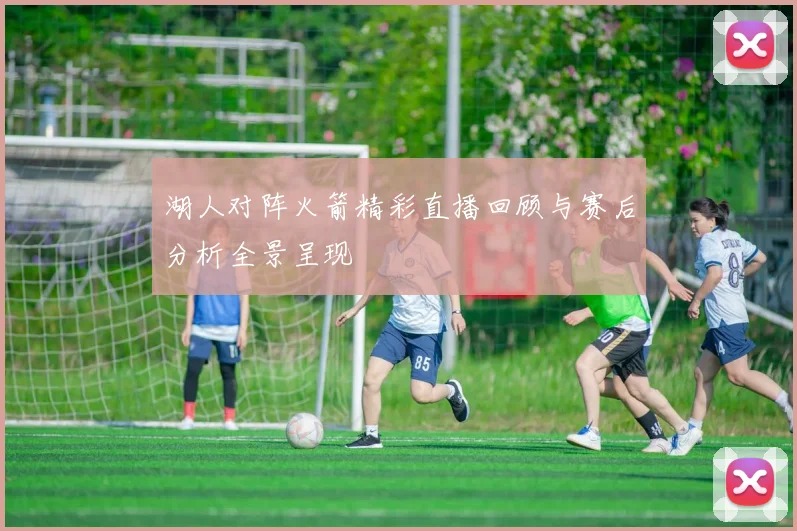 湖人对阵火箭精彩直播回顾与赛后分析全景呈现